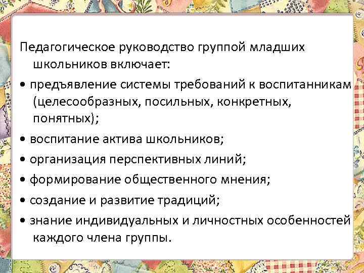 Педагогическое руководство группой младших школьников включает: • предъявление системы требований к воспитанникам (целесообразных, посильных,