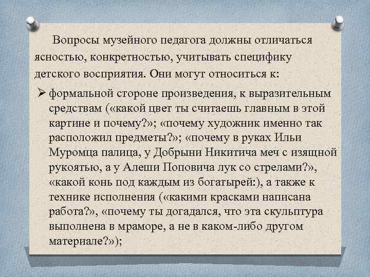Вопросы музейного педагога должны отличаться ясностью, конкретностью, учитывать специфику детского восприятия. Они могут относиться