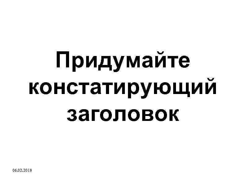 Придумайте констатирующий заголовок 06. 02. 2018 