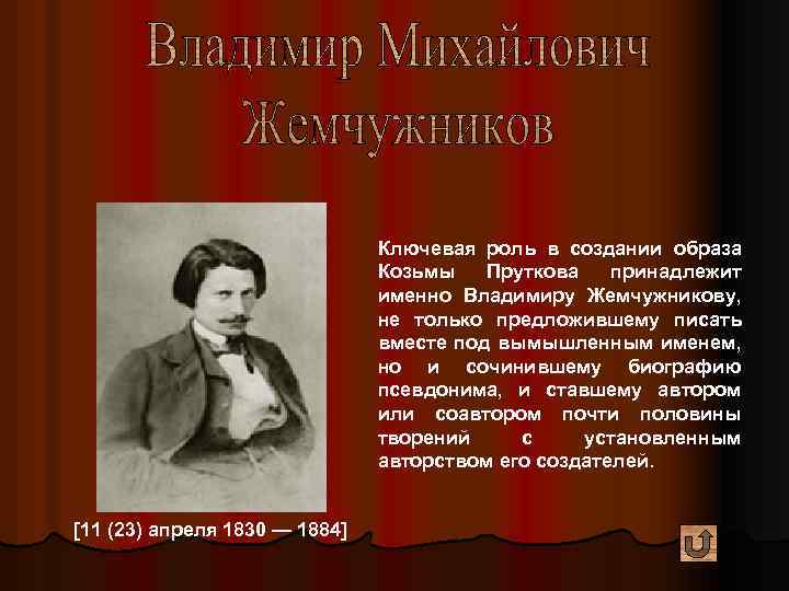 Ключевая роль в создании образа Козьмы Пруткова принадлежит именно Владимиру Жемчужникову, не только предложившему