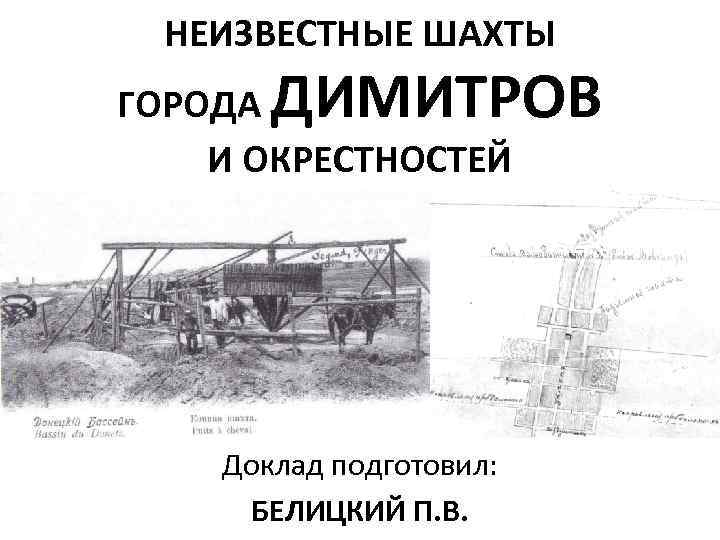 НЕИЗВЕСТНЫЕ ШАХТЫ ДИМИТРОВ ГОРОДА И ОКРЕСТНОСТЕЙ Доклад подготовил: БЕЛИЦКИЙ П. В. 