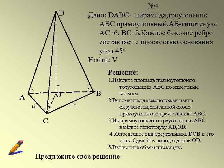 № 4 Дано: DABC- пирамида, треугольник АВС прямоугольный, АВ-гипотенуза АС=6, ВС=8. Каждое боковое ребро