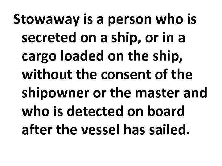 Stowaway is a person who is secreted on a ship, or in a cargo