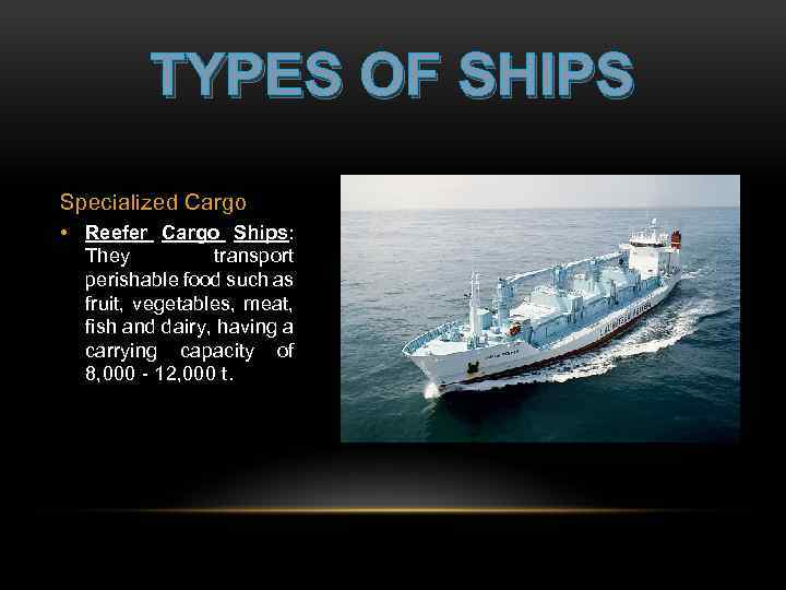 TYPES OF SHIPS Specialized Cargo • Reefer Cargo Ships: They transport perishable food such
