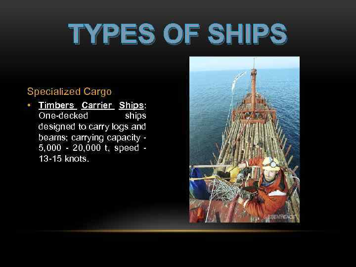 TYPES OF SHIPS Specialized Cargo • Timbers Carrier Ships: One-decked ships designed to carry