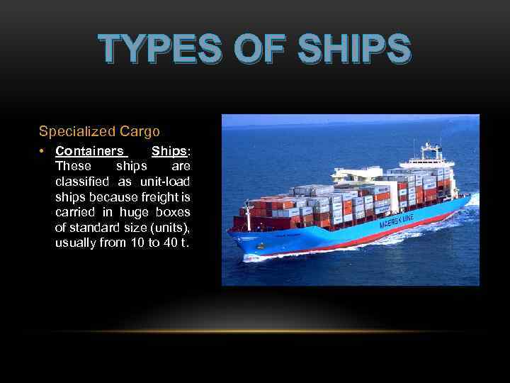 TYPES OF SHIPS Specialized Cargo • Containers Ships: These ships are classified as unit-load