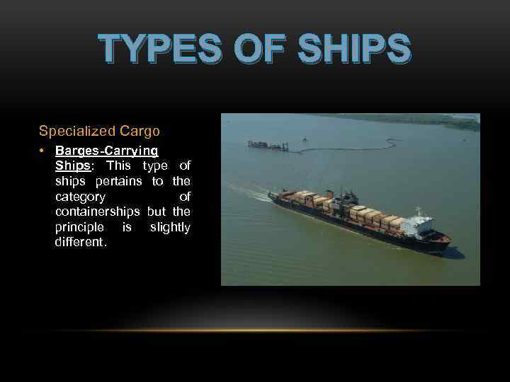 TYPES OF SHIPS Specialized Cargo • Barges-Carrying Ships: This type of ships pertains to