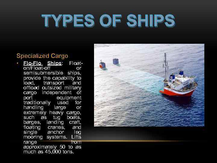 TYPES OF SHIPS Specialized Cargo • Flo-Flo Ships: Floaton/Float-off or semisubmersible ships, provide the
