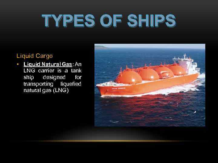 TYPES OF SHIPS Liquid Cargo • Liquid Natural Gas: An LNG carrier is a