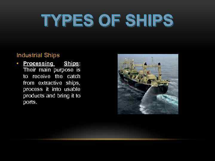TYPES OF SHIPS Industrial Ships • Processing Ships: Their main purpose is to receive
