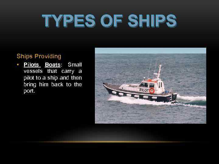 TYPES OF SHIPS Ships Providing • Pilots Boats: Small vessels that carry a pilot