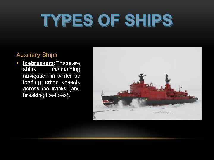 TYPES OF SHIPS Auxiliary Ships • Icebreakers: These are ships maintaining navigation in winter