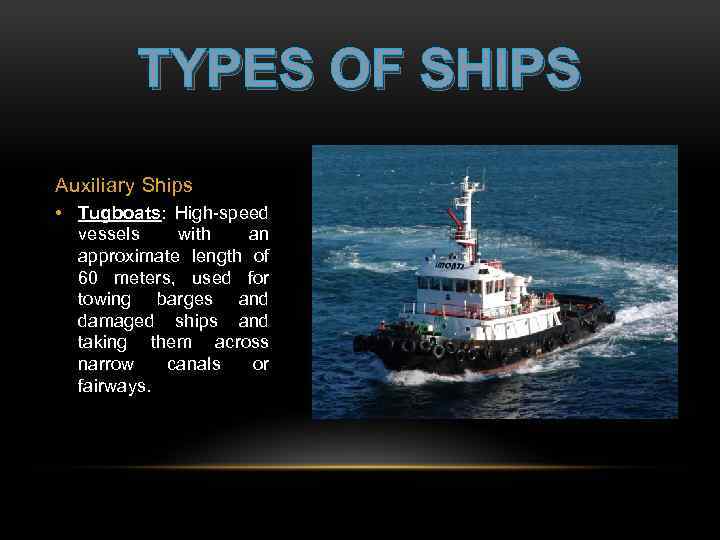 TYPES OF SHIPS Auxiliary Ships • Tugboats: High-speed vessels with an approximate length of