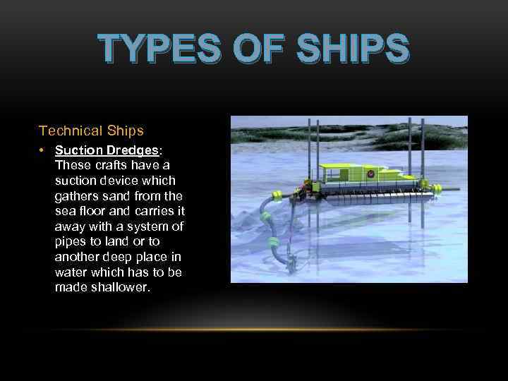 TYPES OF SHIPS Technical Ships • Suction Dredges: These crafts have a suction device