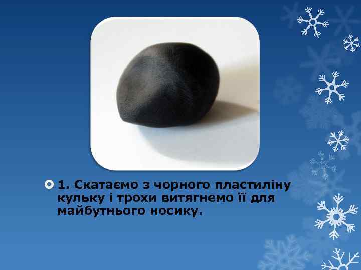  1. Скатаємо з чорного пластиліну кульку і трохи витягнемо її для майбутнього носику.