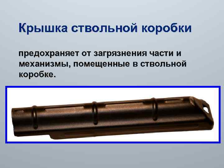  Крышка ствольной коробки предохраняет от загрязнения части и механизмы, помещенные в ствольной коробке.