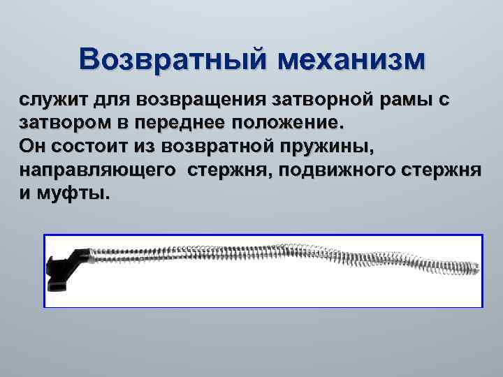 Возвратный механизм служит для возвращения затворной рамы с затвором в переднее положение. Он состоит