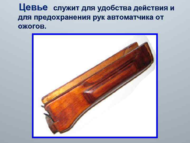 Цевье служит для удобства действия и для предохранения рук автоматчика от ожогов. 