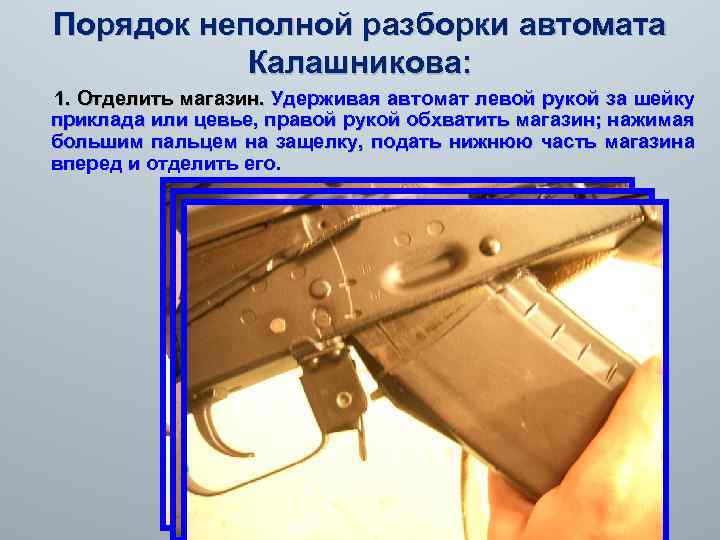 Порядок неполной разборки автомата Калашникова: 1. Отделить магазин. Удерживая автомат левой рукой за шейку