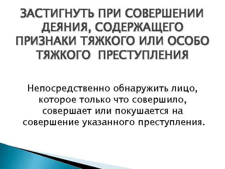 ЗАСТИГНУТЬ ПРИ СОВЕРШЕНИИ ДЕЯНИЯ, СОДЕРЖАЩЕГО ПРИЗНАКИ ТЯЖКОГО ИЛИ ОСОБО ТЯЖКОГО ПРЕСТУПЛЕНИЯ Непосредственно обнаружить лицо,
