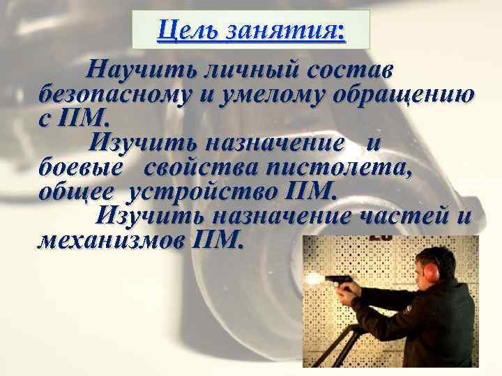 Цель занятия: Научить личный состав безопасному и умелому обращению с ПМ. Изучить назначение и