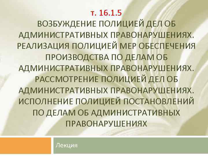 т. 16. 1. 5 ВОЗБУЖДЕНИЕ ПОЛИЦИЕЙ ДЕЛ ОБ АДМИНИСТРАТИВНЫХ ПРАВОНАРУШЕНИЯХ. РЕАЛИЗАЦИЯ ПОЛИЦИЕЙ МЕР ОБЕСПЕЧЕНИЯ