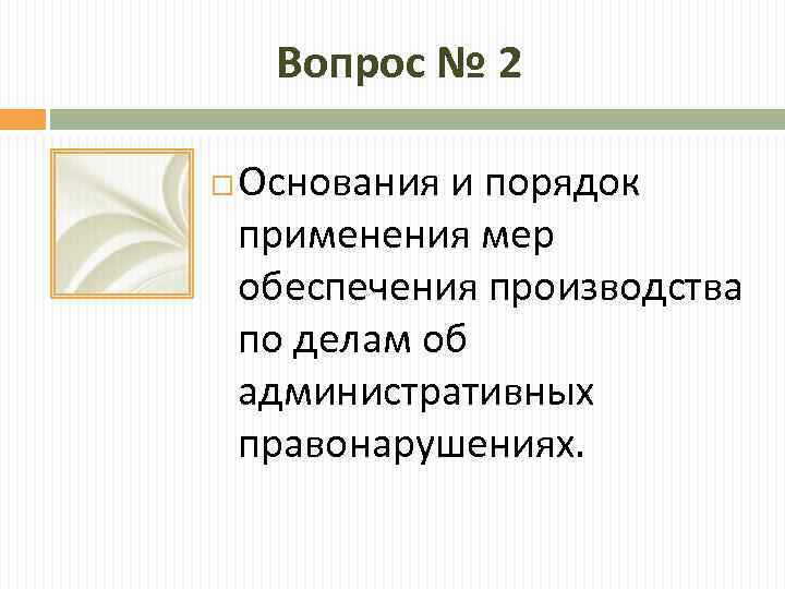 Вопрос № 2 Основания и порядок применения мер обеспечения производства по делам об административных