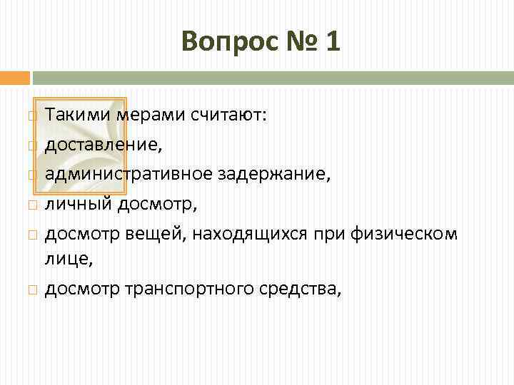 Вопрос № 1 Такими мерами считают: доставление, административное задержание, личный досмотр, досмотр вещей, находящихся