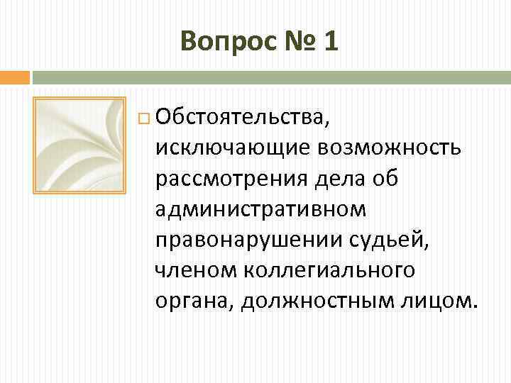 Вопрос № 1 Обстоятельства, исключающие возможность рассмотрения дела об административном правонарушении судьей, членом коллегиального