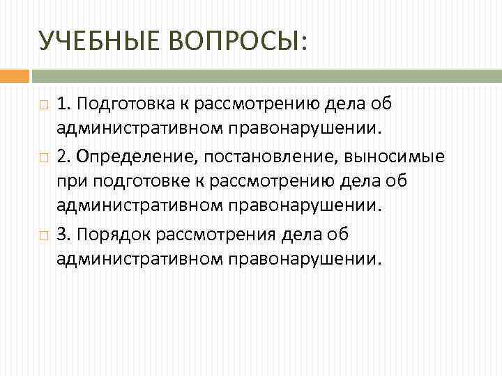 УЧЕБНЫЕ ВОПРОСЫ: 1. Подготовка к рассмотрению дела об административном правонарушении. 2. Определение, постановление, выносимые