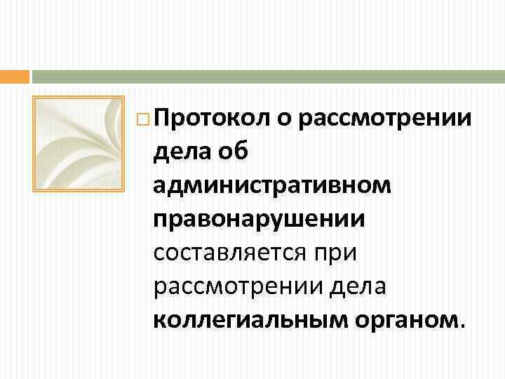  Протокол о рассмотрении дела об административном правонарушении составляется при рассмотрении дела коллегиальным органом.