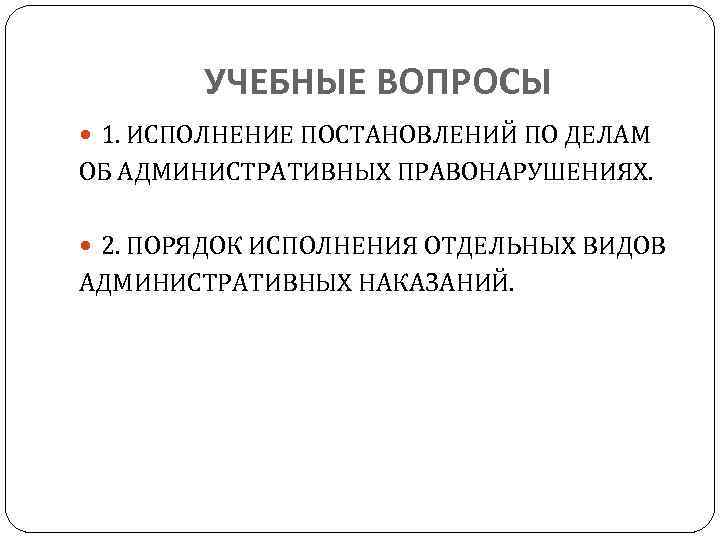 УЧЕБНЫЕ ВОПРОСЫ 1. ИСПОЛНЕНИЕ ПОСТАНОВЛЕНИЙ ПО ДЕЛАМ ОБ АДМИНИСТРАТИВНЫХ ПРАВОНАРУШЕНИЯХ. 2. ПОРЯДОК ИСПОЛНЕНИЯ ОТДЕЛЬНЫХ