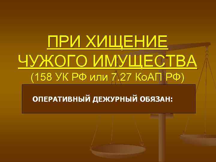 ПРИ ХИЩЕНИЕ ЧУЖОГО ИМУЩЕСТВА (158 УК РФ или 7. 27 Ко. АП РФ) ОПЕРАТИВНЫЙ
