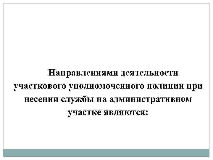 Направлениями деятельности участкового уполномоченного полиции при несении службы на административном участке являются: 