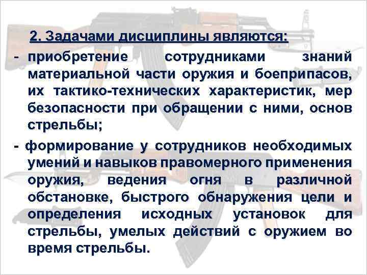  2. Задачами дисциплины являются: - приобретение сотрудниками знаний материальной части оружия и боеприпасов,