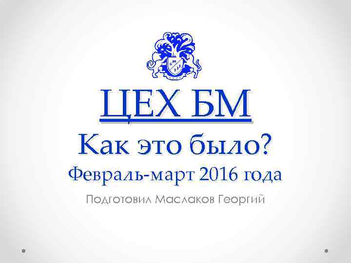 ЦЕХ БМ Как это было? Февраль-март 2016 года Подготовил Маслаков Георгий 