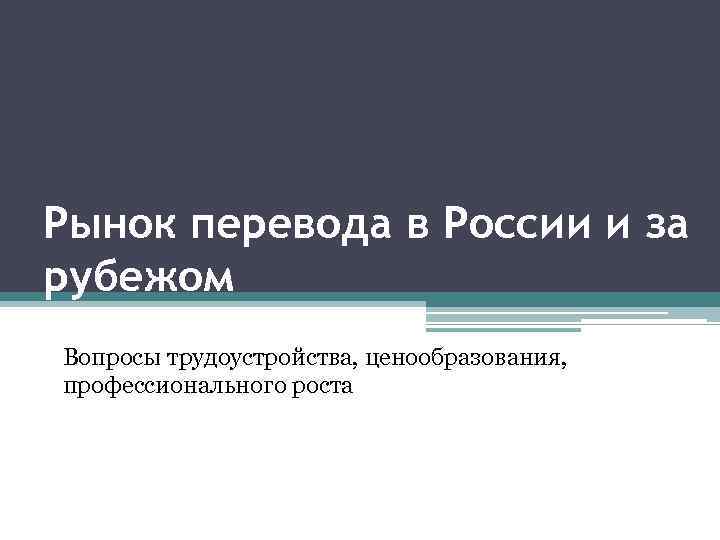 Рынок перевода в России и за рубежом Вопросы трудоустройства, ценообразования, профессионального роста 
