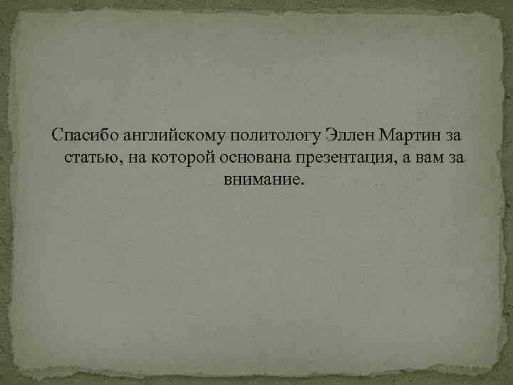 Спасибо английскому политологу Эллен Мартин за статью, на которой основана презентация, а вам за