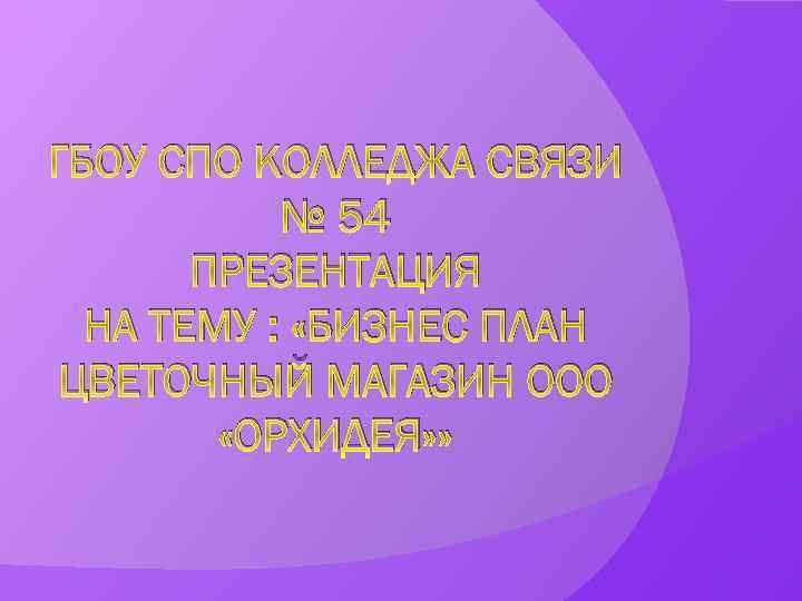ГБОУ СПО КОЛЛЕДЖА СВЯЗИ № 54 ПРЕЗЕНТАЦИЯ НА ТЕМУ : «БИЗНЕС ПЛАН ЦВЕТОЧНЫЙ МАГАЗИН