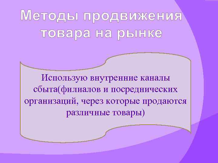 Методы продвижения товара на рынке Использую внутренние каналы сбыта(филиалов и посреднических организаций, через которые