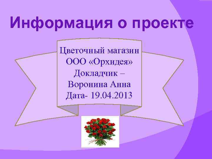 Информация о проекте Цветочный магазин ООО «Орхидея» Докладчик – Воронина Анна Дата- 19. 04.