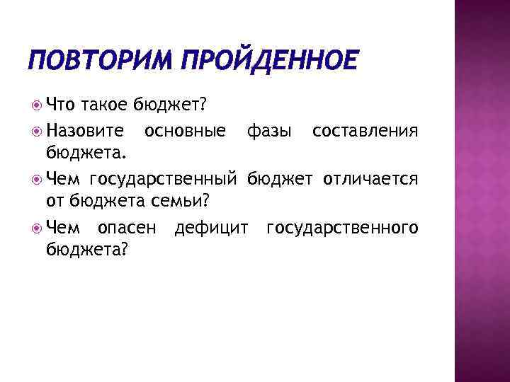 ПОВТОРИМ ПРОЙДЕННОЕ Что такое бюджет? Назовите основные фазы составления бюджета. Чем государственный бюджет отличается