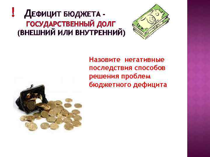 ! ДЕФИЦИТ БЮДЖЕТА ГОСУДАРСТВЕННЫЙ ДОЛГ (ВНЕШНИЙ ИЛИ ВНУТРЕННИЙ) Назовите негативные последствия способов решения проблем