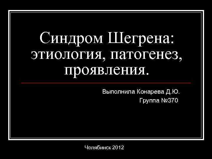 Синдром Шегрена: этиология, патогенез, проявления. Выполнила Конарева Д. Ю. Группа № 370 Челябинск 2012