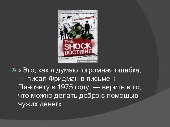  «Это, как я думаю, огромная ошибка, — писал Фридман в письме к Пиночету