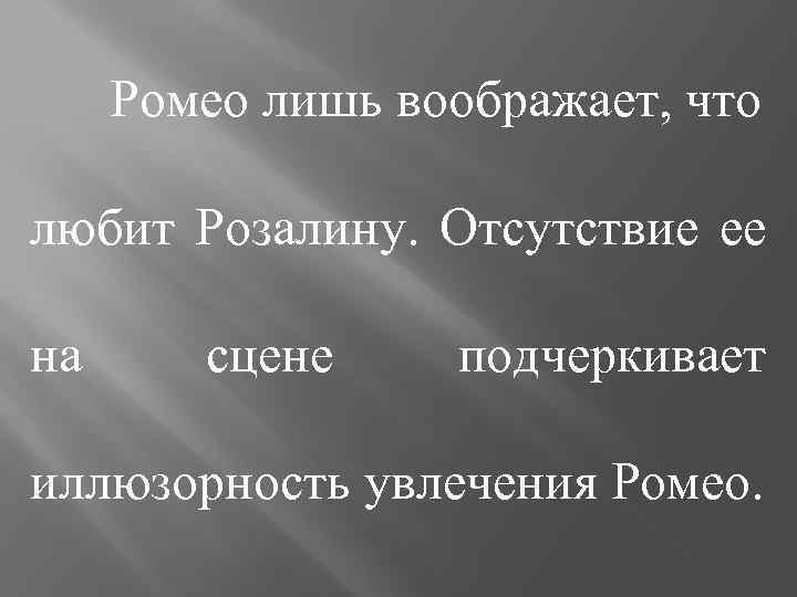 Ромео лишь воображает, что любит Розалину. Отсутствие ее на сцене подчеркивает иллюзорность увлечения Ромео.