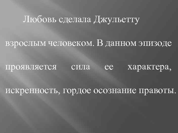 Любовь сделала Джульетту взрослым человеком. В данном эпизоде проявляется сила ее характера, искренность, гордое