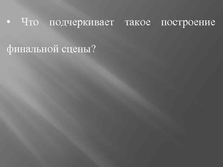  • Что подчеркивает такое построение финальной сцены? 