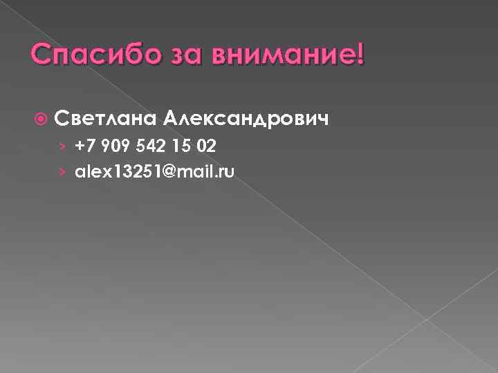 Спасибо за внимание! Светлана Александрович › +7 909 542 15 02 › alex 13251@mail.