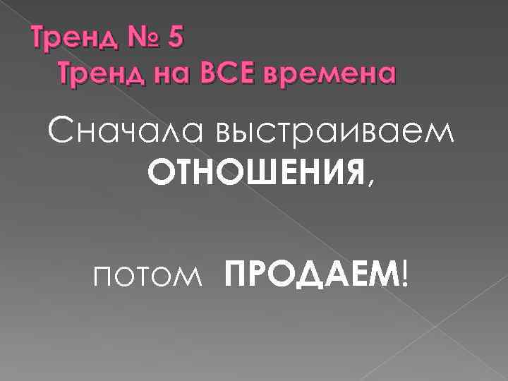 Тренд № 5 Тренд на ВСЕ времена Сначала выстраиваем ОТНОШЕНИЯ, потом ПРОДАЕМ! 
